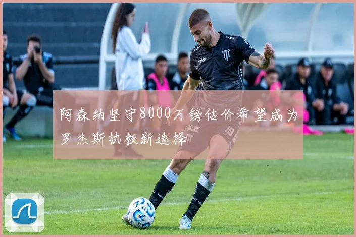 阿森纳坚守8000万镑估价希望成为罗杰斯执教新选择