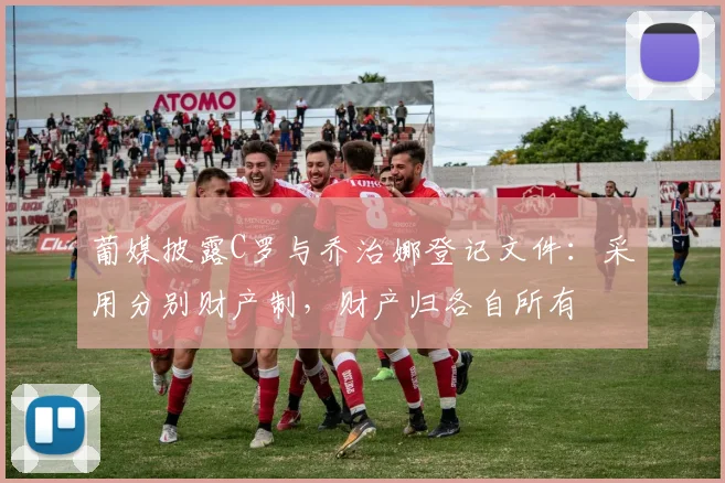 葡媒披露C罗与乔治娜登记文件：采用分别财产制，财产归各自所有
