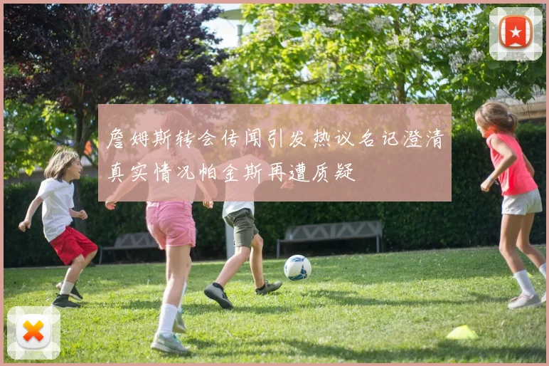 詹姆斯转会传闻引发热议名记澄清真实情况帕金斯再遭质疑
