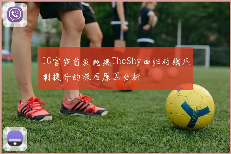 IG官宣首发轮换TheShy回归对线压制提升的深层原因分析