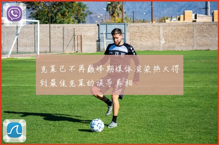 克莱已不再巅峰期媒体渲染热火得到最佳克莱的误导真相