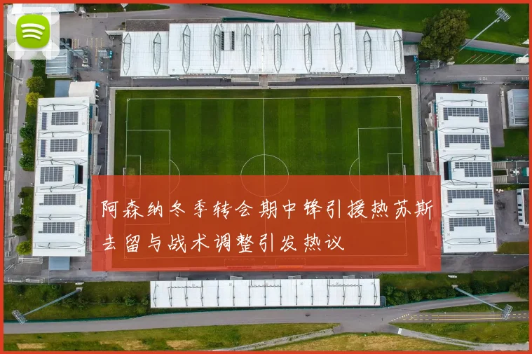 阿森纳冬季转会期中锋引援热苏斯去留与战术调整引发热议