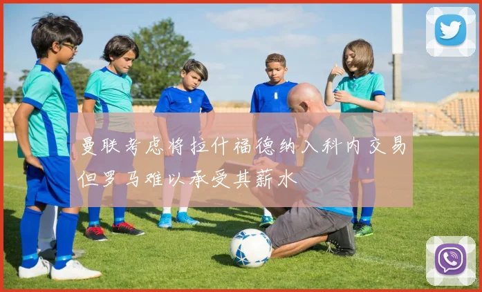 曼联考虑将拉什福德纳入科内交易但罗马难以承受其薪水