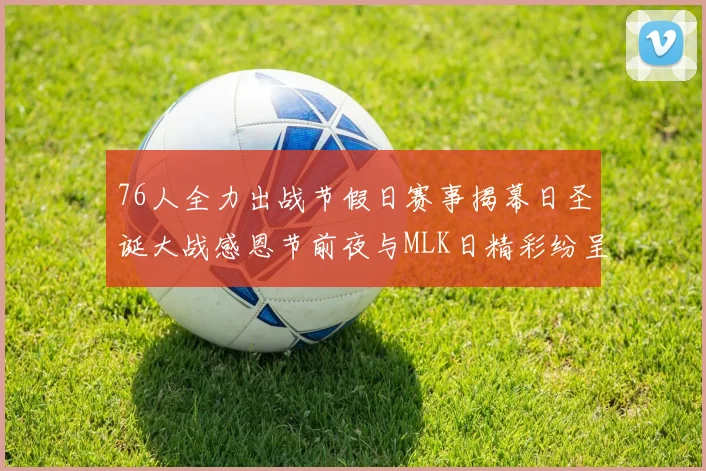 76人全力出战节假日赛事揭幕日圣诞大战感恩节前夜与MLK日精彩纷呈