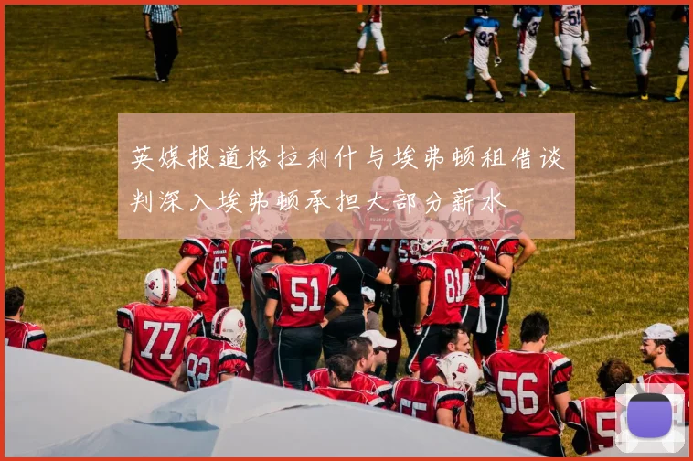 英媒报道格拉利什与埃弗顿租借谈判深入埃弗顿承担大部分薪水