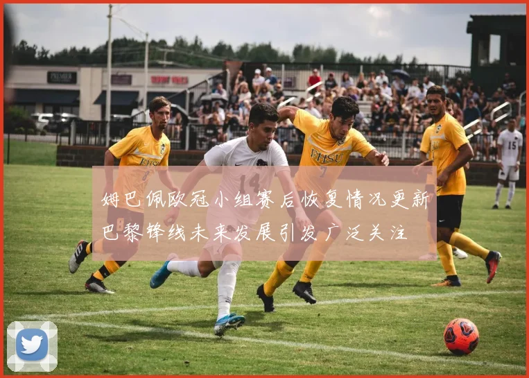 姆巴佩欧冠小组赛后恢复情况更新巴黎锋线未来发展引发广泛关注