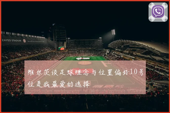 维尔茨谈足球理念与位置偏好10号位是我最爱的选择