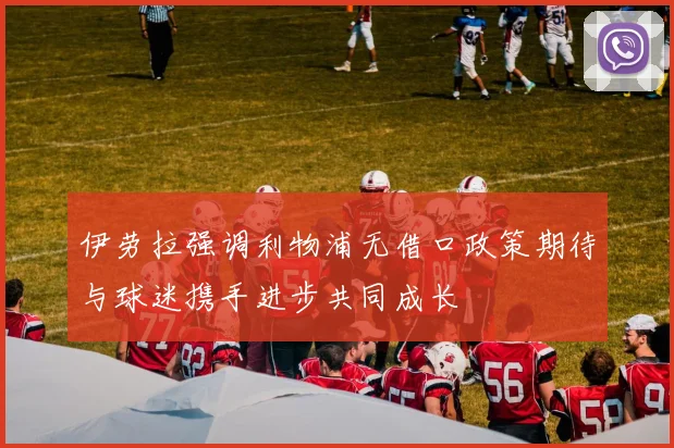 伊劳拉强调利物浦无借口政策期待与球迷携手进步共同成长