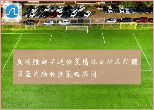 周琦腰部不适恢复情况分析及新疆男篮内线轮换策略探讨