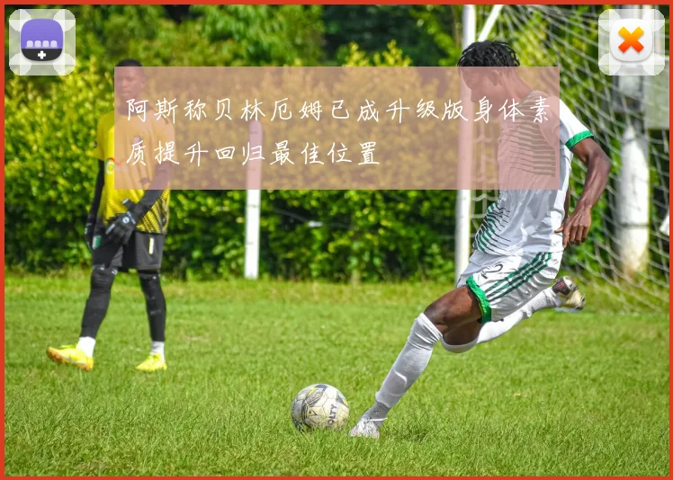 阿斯称贝林厄姆已成升级版身体素质提升回归最佳位置