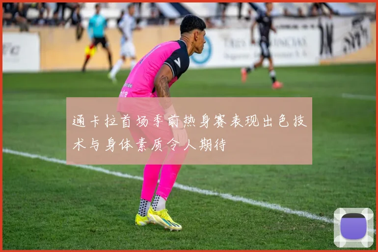 通卡拉首场季前热身赛表现出色技术与身体素质令人期待